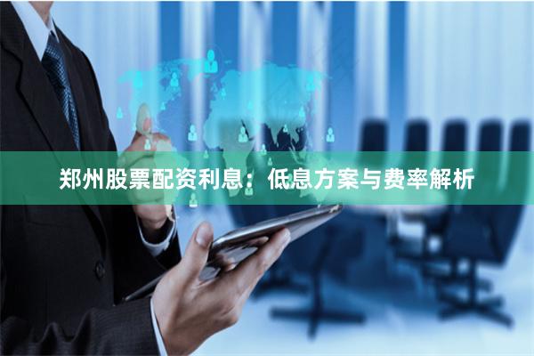 郑州股票配资利息：低息方案与费率解析