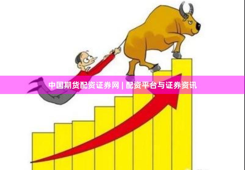 中国期货配资证券网 | 配资平台与证券资讯
