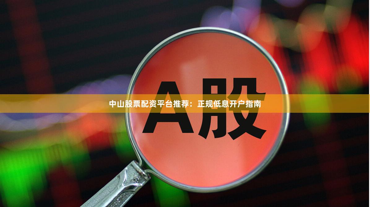 中山股票配资平台推荐：正规低息开户指南