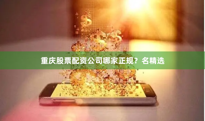 重庆股票配资公司哪家正规？名精选