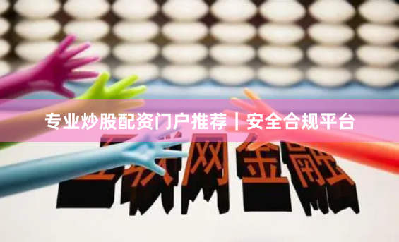专业炒股配资门户推荐｜安全合规平台