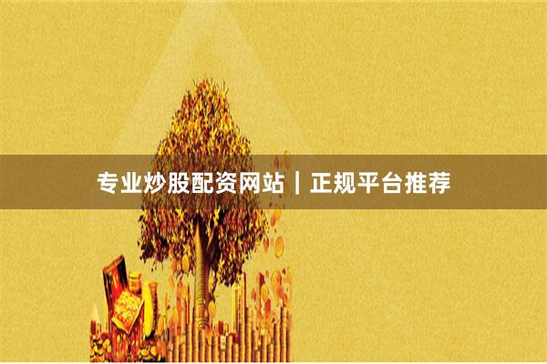 专业炒股配资网站｜正规平台推荐