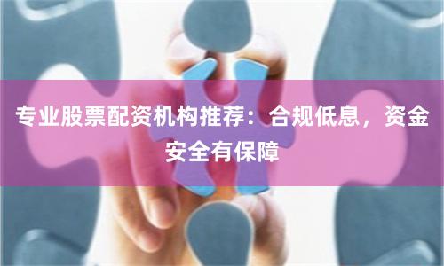 专业股票配资机构推荐：合规低息，资金安全有保障