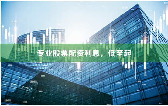 专业股票配资利息，低至起