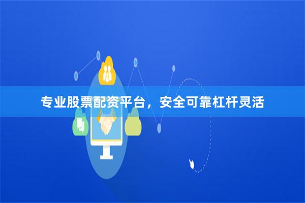 专业股票配资平台，安全可靠杠杆灵活