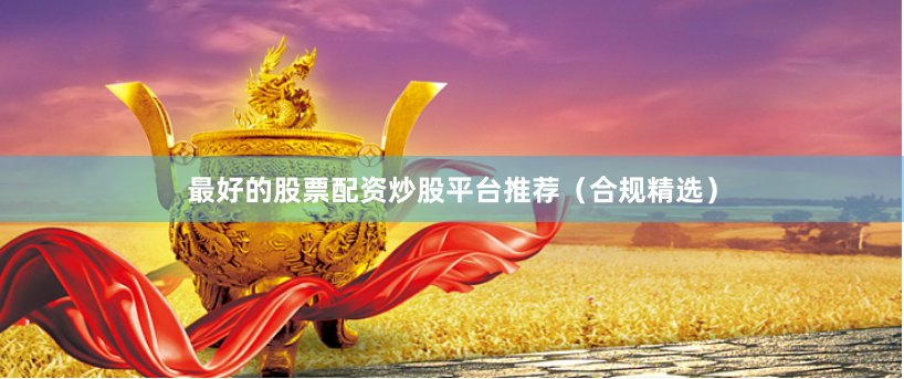 最好的股票配资炒股平台推荐（合规精选）