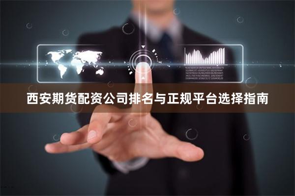 西安期货配资公司排名与正规平台选择指南