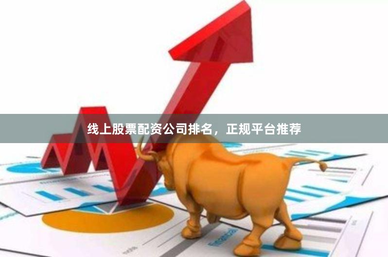 线上股票配资公司排名，正规平台推荐