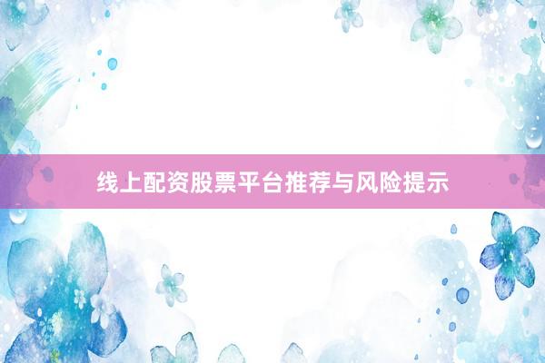 线上配资股票平台推荐与风险提示