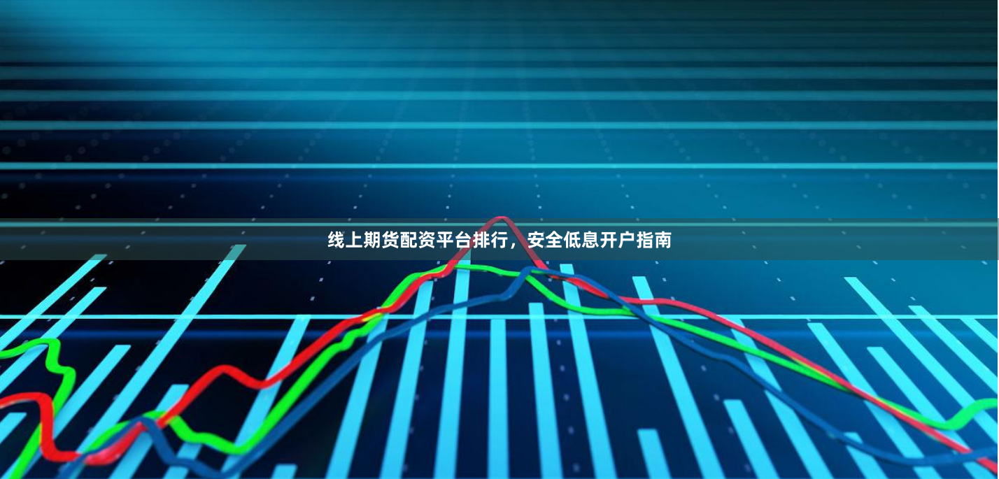线上期货配资平台排行，安全低息开户指南