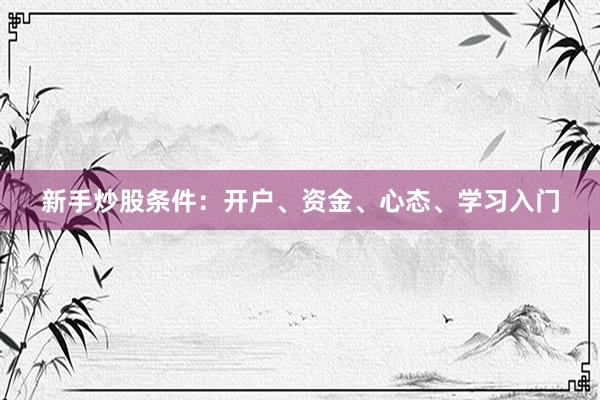新手炒股条件:开户、资金、心态、学习入门
