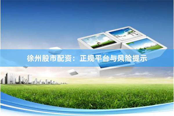 徐州股市配资：正规平台与风险提示