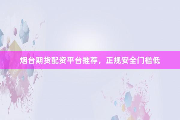 烟台期货配资平台推荐，正规安全门槛低