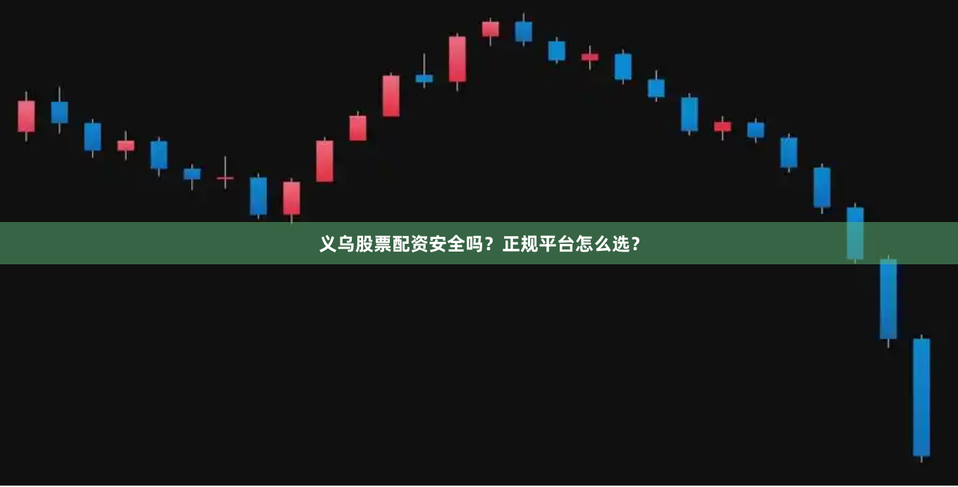 义乌股票配资安全吗？正规平台怎么选？