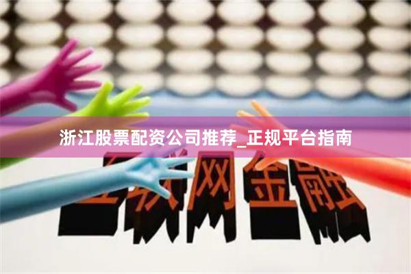 浙江股票配资公司推荐_正规平台指南