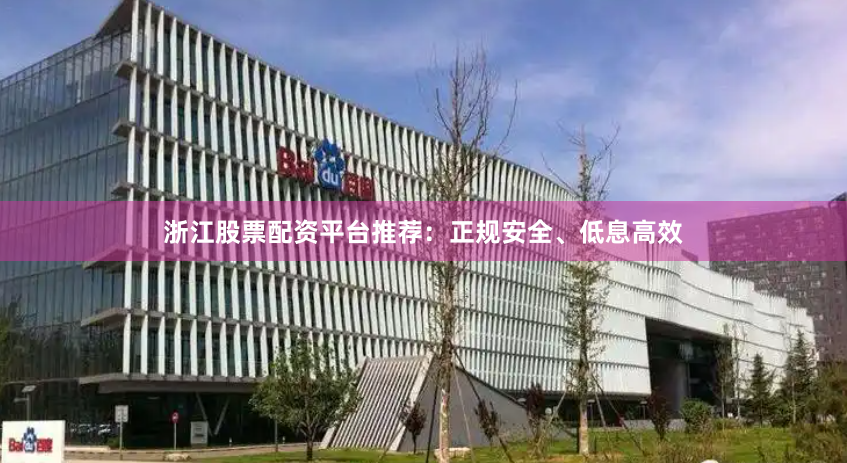 浙江股票配资平台推荐：正规安全、低息高效