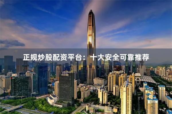 正规炒股配资平台：十大安全可靠推荐