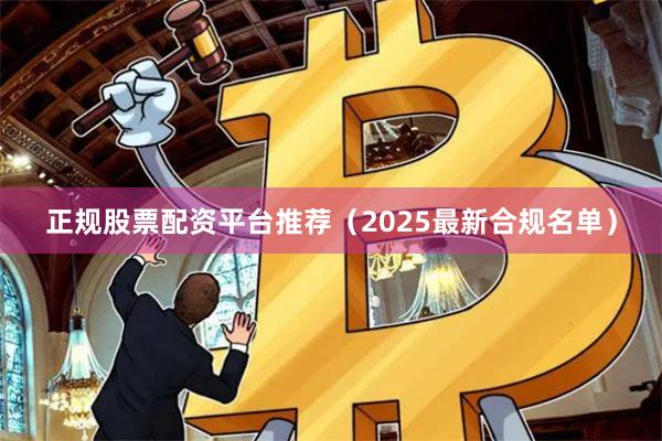 正规股票配资平台推荐（2025最新合规名单）