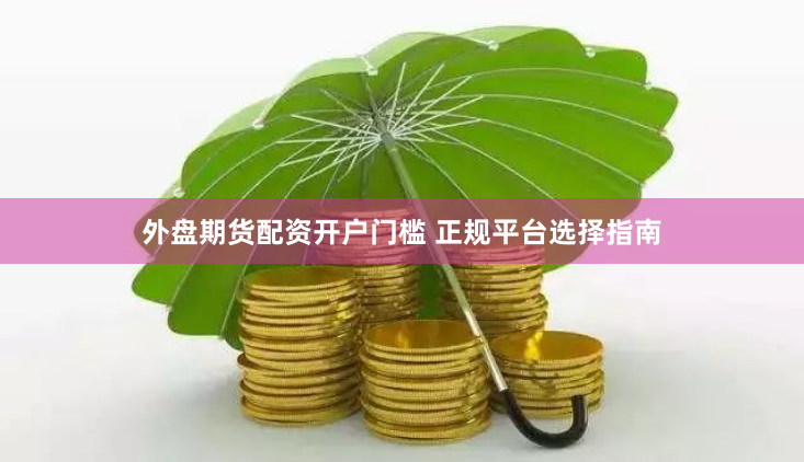 外盘期货配资开户门槛 正规平台选择指南