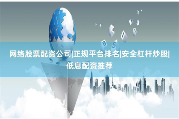 网络股票配资公司|正规平台排名|安全杠杆炒股|低息配资推荐