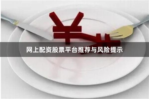 网上配资股票平台推荐与风险提示