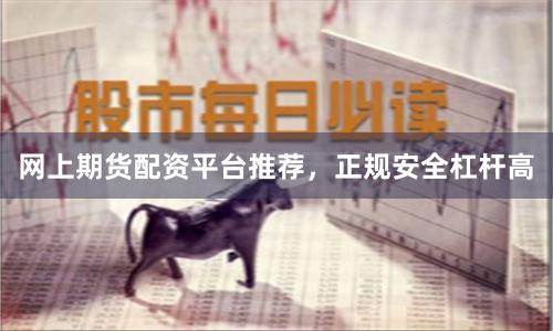 网上期货配资平台推荐，正规安全杠杆高
