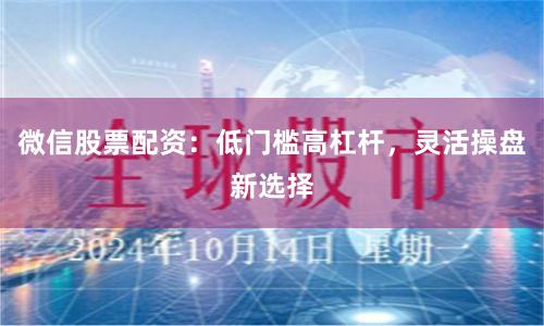 微信股票配资：低门槛高杠杆，灵活操盘新选择