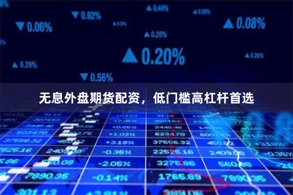 无息外盘期货配资，低门槛高杠杆首选