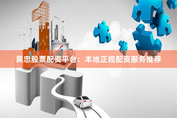 吴忠股票配资平台：本地正规配资服务推荐