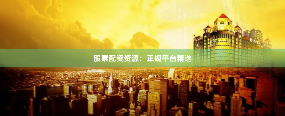 股票配资资源：正规平台精选