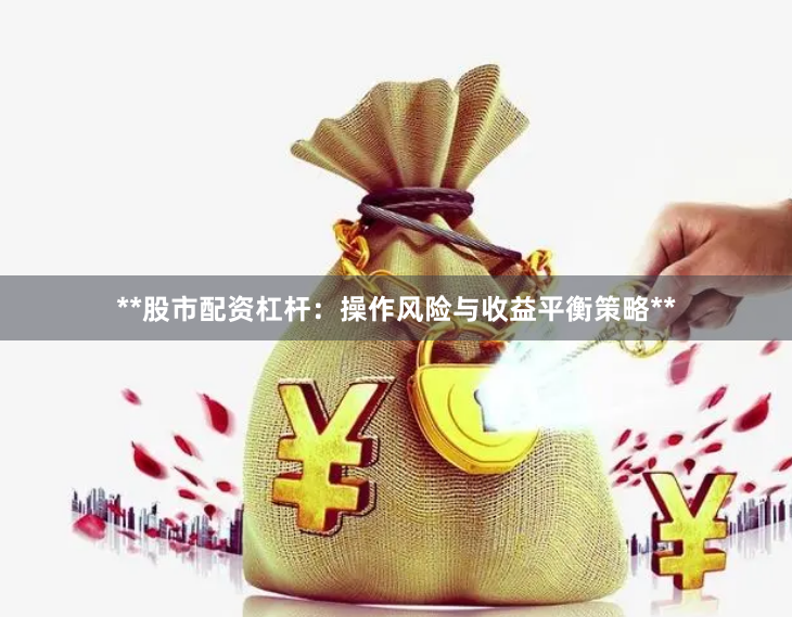 **股市配资杠杆：操作风险与收益平衡策略**