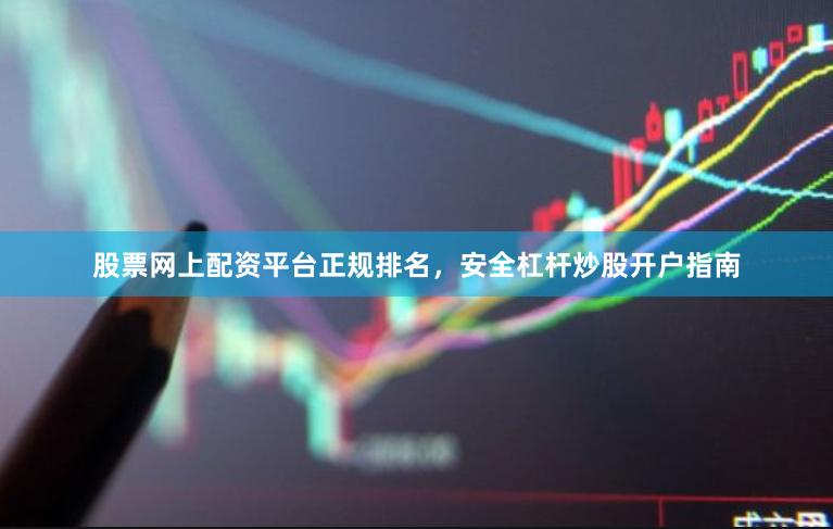股票网上配资平台正规排名，安全杠杆炒股开户指南