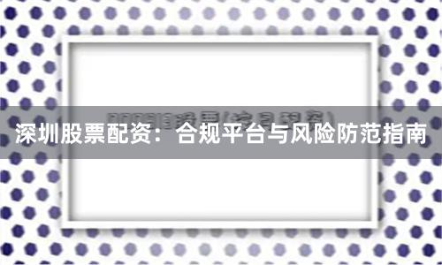 深圳股票配资：合规平台与风险防范指南
