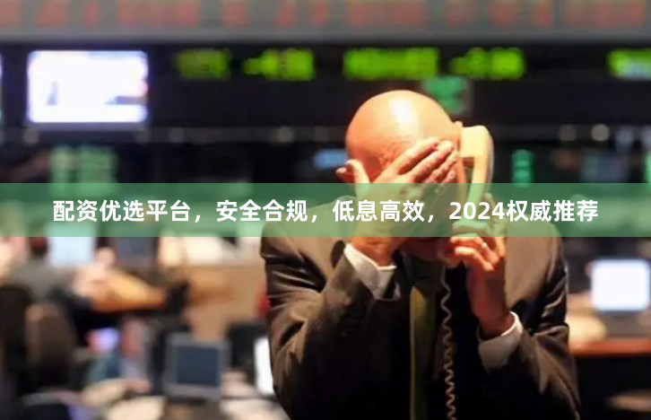 配资优选平台，安全合规，低息高效，2024权威推荐