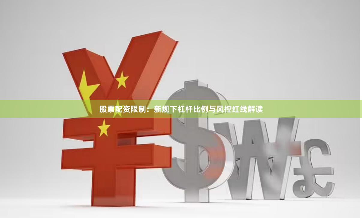 股票配资限制：新规下杠杆比例与风控红线解读