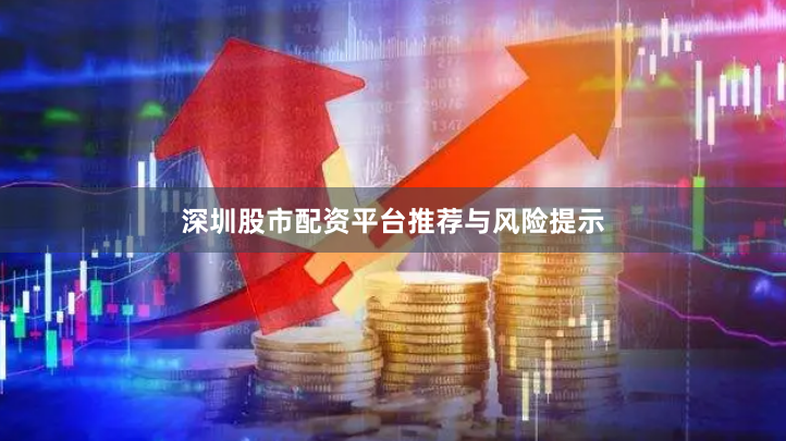 深圳股市配资平台推荐与风险提示