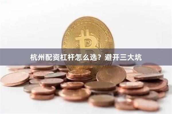 杭州配资杠杆怎么选？避开三大坑