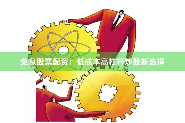 免息股票配资：低成本高杠杆炒股新选择
