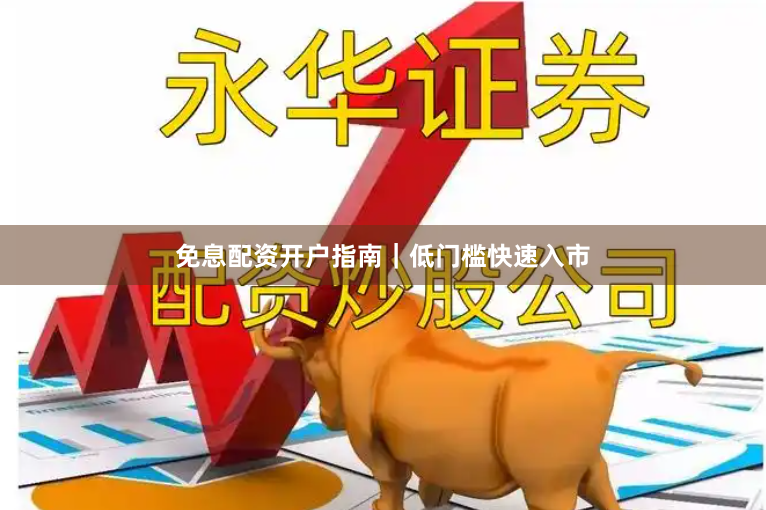 免息配资开户指南｜低门槛快速入市