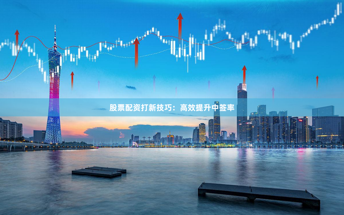 股票配资打新技巧：高效提升中签率